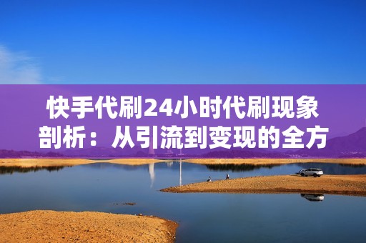 快手代刷24小时代刷现象剖析：从引流到变现的全方位解读