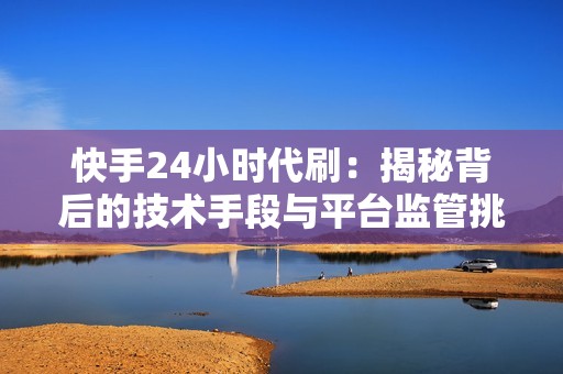 快手24小时代刷：揭秘背后的技术手段与平台监管挑战