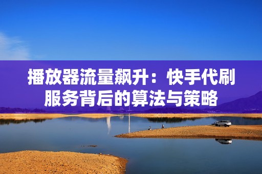 播放器流量飙升：快手代刷服务背后的算法与策略