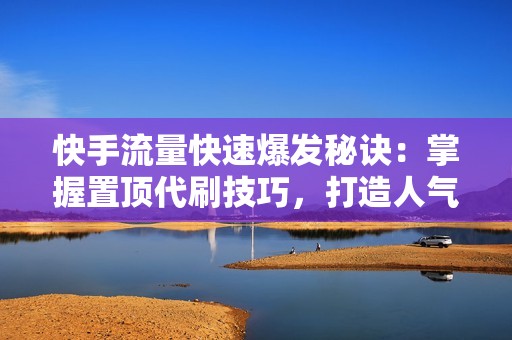 快手流量快速爆发秘诀：掌握置顶代刷技巧，打造人气直播间不再是梦