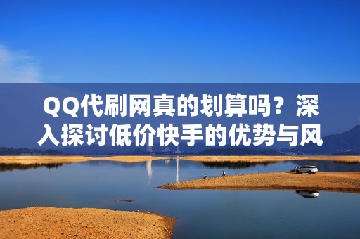 QQ代刷网真的划算吗？深入探讨低价快手的优势与风险