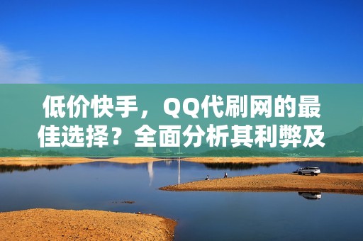 低价快手，QQ代刷网的最佳选择？全面分析其利弊及应用策略