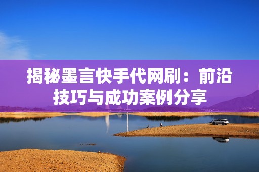 揭秘墨言快手代网刷：前沿技巧与成功案例分享