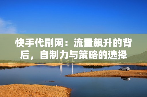 快手代刷网：流量飙升的背后，自制力与策略的选择