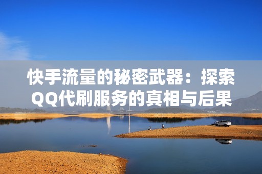 快手流量的秘密武器：探索QQ代刷服务的真相与后果