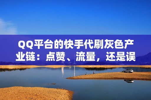 QQ平台的快手代刷灰色产业链：点赞、流量，还是误导消费者？