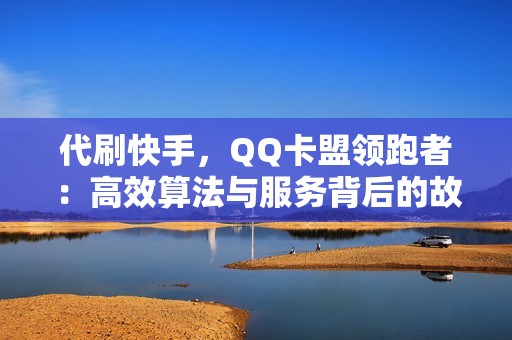 代刷快手，QQ卡盟领跑者：高效算法与服务背后的故事