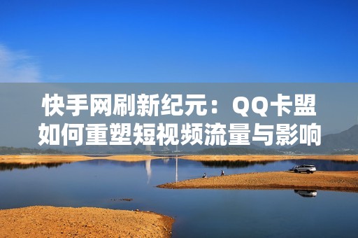 快手网刷新纪元：QQ卡盟如何重塑短视频流量与影响力