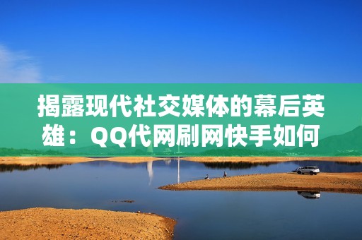 揭露现代社交媒体的幕后英雄：QQ代网刷网快手如何影响用户数据和在线体验