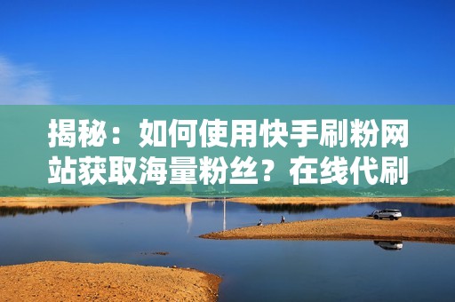 揭秘：如何使用快手刷粉网站获取海量粉丝？在线代刷服务深度解析