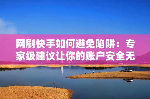 网刷快手如何避免陷阱：专家级建议让你的账户安全无忧