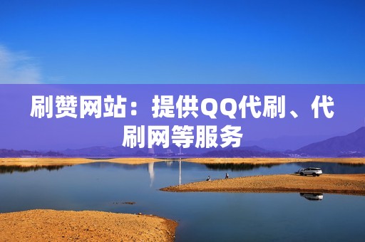 刷赞网站：提供QQ代刷、代刷网等服务