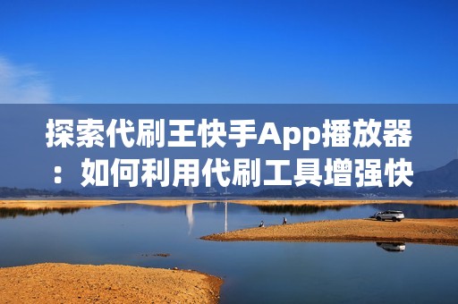 探索代刷王快手App播放器：如何利用代刷工具增强快手视频播放体验？