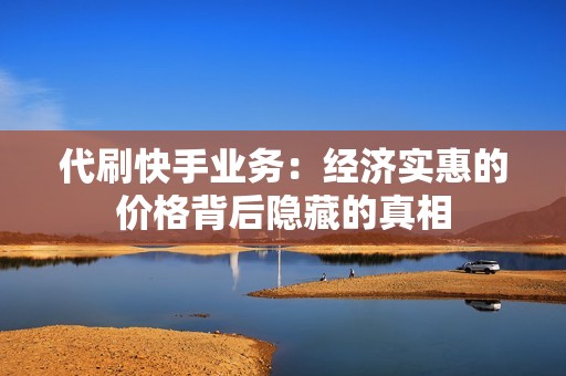 代刷快手业务：经济实惠的价格背后隐藏的真相