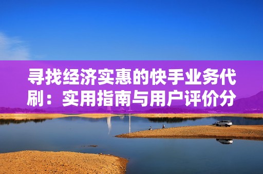 寻找经济实惠的快手业务代刷：实用指南与用户评价分析