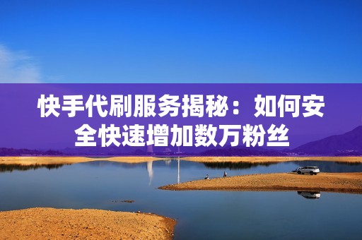 快手代刷服务揭秘：如何安全快速增加数万粉丝