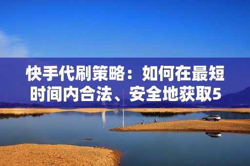 快手代刷策略：如何在最短时间内合法、安全地获取50个双击