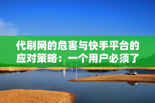 代刷网的危害与快手平台的应对策略：一个用户必须了解的网络安全指南