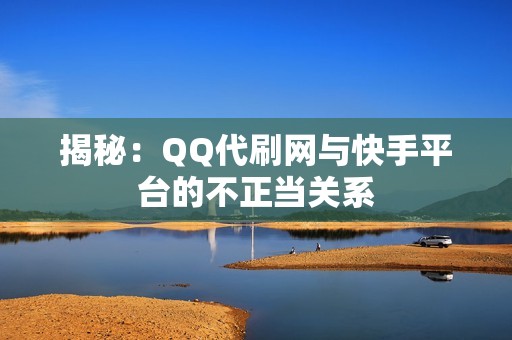 揭秘：QQ代刷网与快手平台的不正当关系