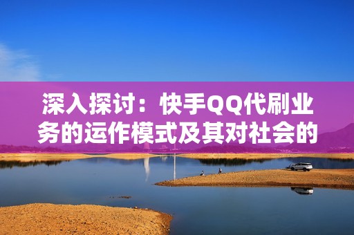 深入探讨：快手QQ代刷业务的运作模式及其对社会的影响