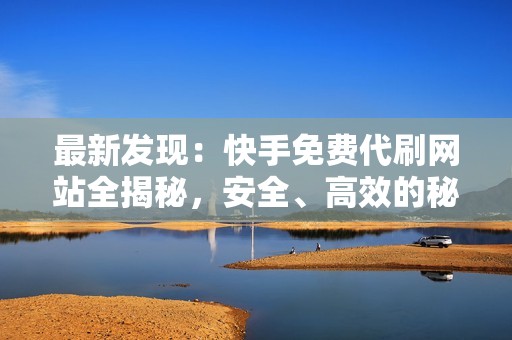 最新发现：快手免费代刷网站全揭秘，安全、高效的秘密武器