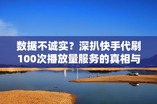 数据不诚实？深扒快手代刷100次播放量服务的真相与影响