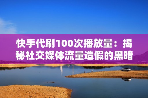 快手代刷100次播放量：揭秘社交媒体流量造假的黑暗面