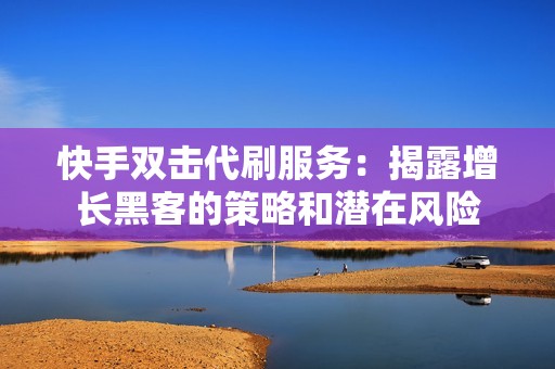 快手双击代刷服务：揭露增长黑客的策略和潜在风险