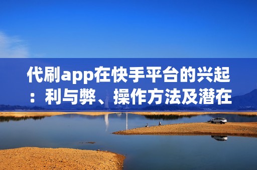 代刷app在快手平台的兴起：利与弊、操作方法及潜在后果解析