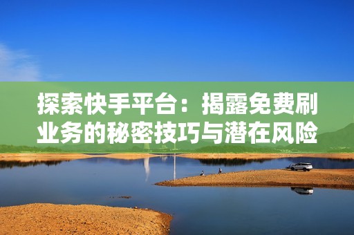 探索快手平台：揭露免费刷业务的秘密技巧与潜在风险