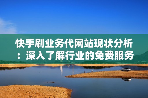 快手刷业务代网站现状分析：深入了解行业的免费服务及其陷阱