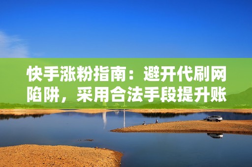 快手涨粉指南：避开代刷网陷阱，采用合法手段提升账号影响力