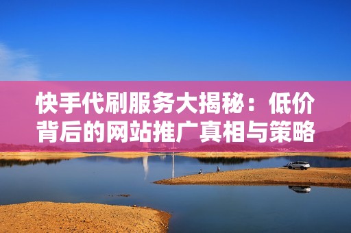 快手代刷服务大揭秘：低价背后的网站推广真相与策略解析