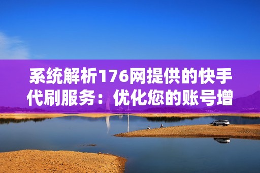 系统解析176网提供的快手代刷服务：优化您的账号增长策略