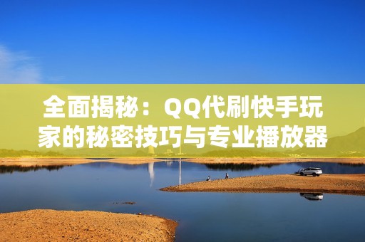 全面揭秘：QQ代刷快手玩家的秘密技巧与专业播放器指南