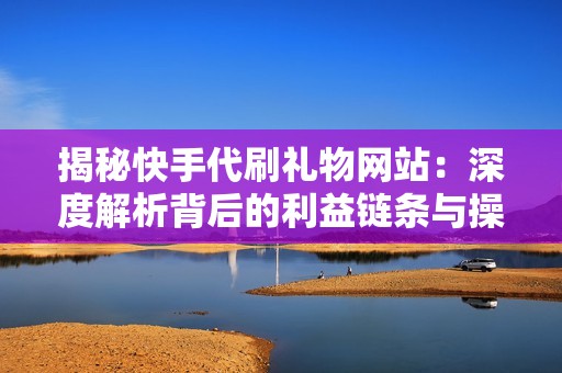 揭秘快手代刷礼物网站：深度解析背后的利益链条与操作机制