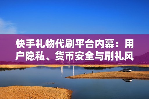 快手礼物代刷平台内幕：用户隐私、货币安全与刷礼风险的全面探讨