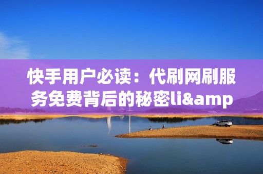 快手用户必读：代刷网刷服务免费背后的秘密li&gt;