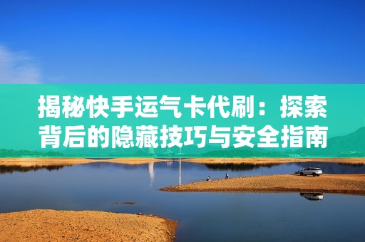 揭秘快手运气卡代刷：探索背后的隐藏技巧与安全指南