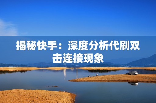 揭秘快手：深度分析代刷双击连接现象