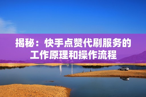 揭秘：快手点赞代刷服务的工作原理和操作流程