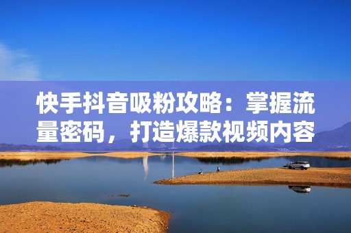 快手抖音吸粉攻略：掌握流量密码，打造爆款视频内容