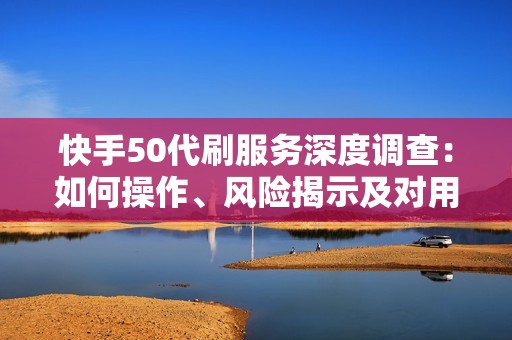 快手50代刷服务深度调查：如何操作、风险揭示及对用户信誉的潜在损害