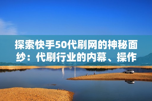 探索快手50代刷网的神秘面纱：代刷行业的内幕、操作手法及其对社交网络诚信的考验