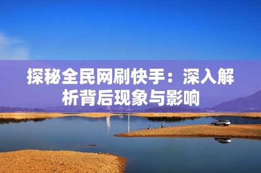 探秘全民网刷快手：深入解析背后现象与影响