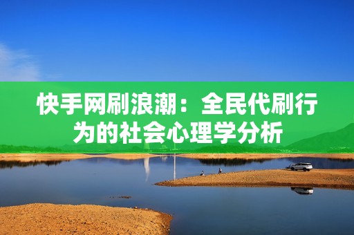 快手网刷浪潮：全民代刷行为的社会心理学分析