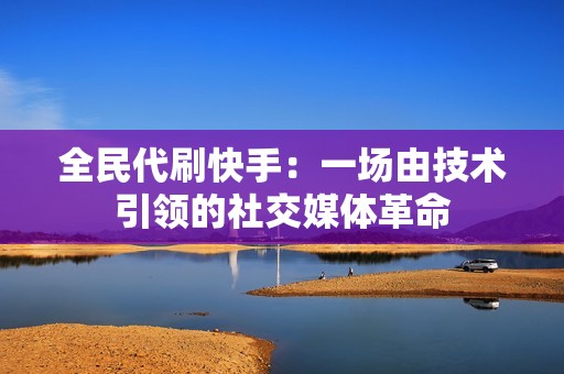 全民代刷快手：一场由技术引领的社交媒体革命