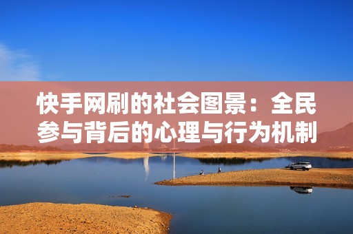 快手网刷的社会图景：全民参与背后的心理与行为机制