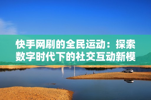 快手网刷的全民运动：探索数字时代下的社交互动新模式