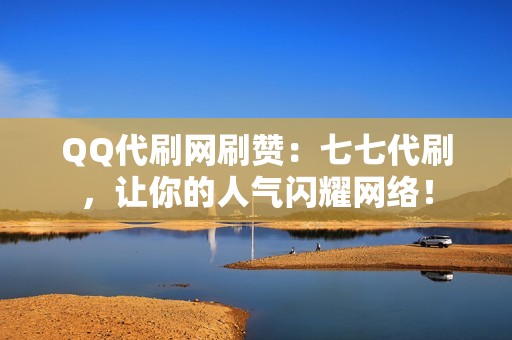 QQ代刷网刷赞：七七代刷，让你的人气闪耀网络！